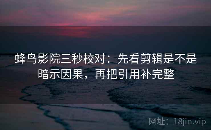 蜂鸟影院三秒校对：先看剪辑是不是暗示因果，再把引用补完整