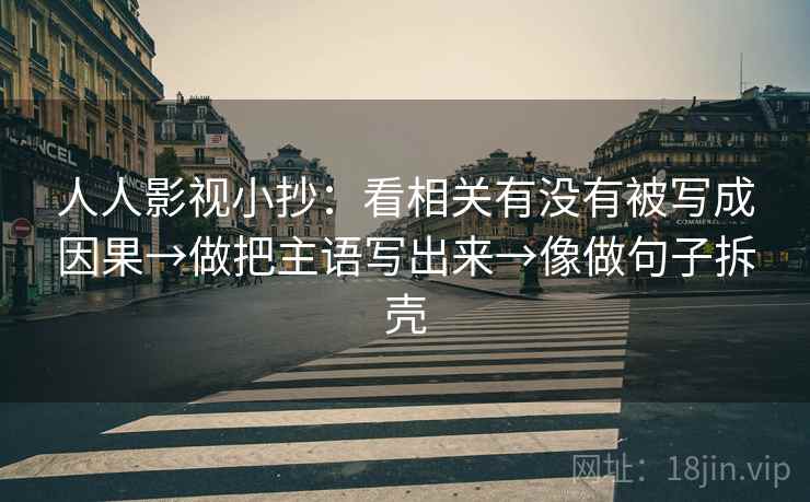 人人影视小抄:看相关有没有被写成因果→做把主语写出来→像做句子拆壳 第2张 人人影视小抄:看相关有没有被写成因果→做把主语写出来→像做句子拆壳 第2张