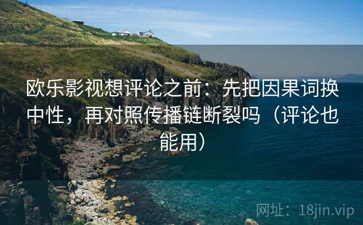 欧乐影视想评论之前：先把因果词换中性，再对照传播链断裂吗（评论也能用）  第2张