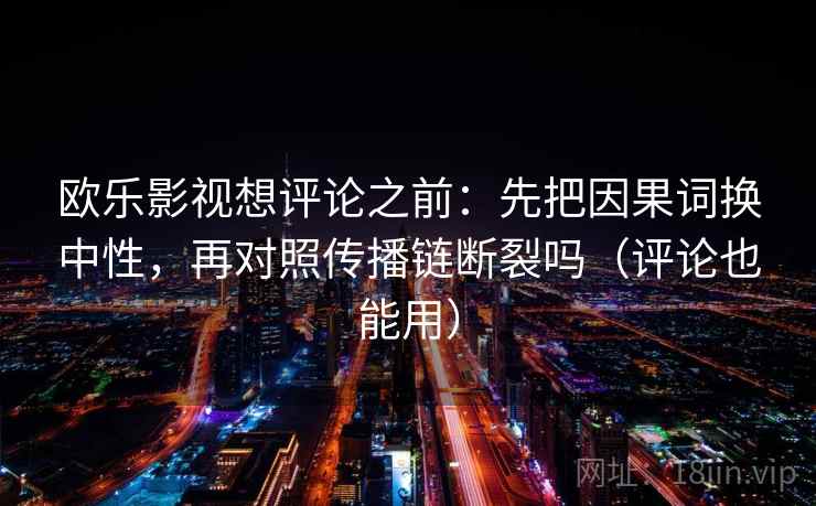 欧乐影视想评论之前：先把因果词换中性，再对照传播链断裂吗（评论也能用）