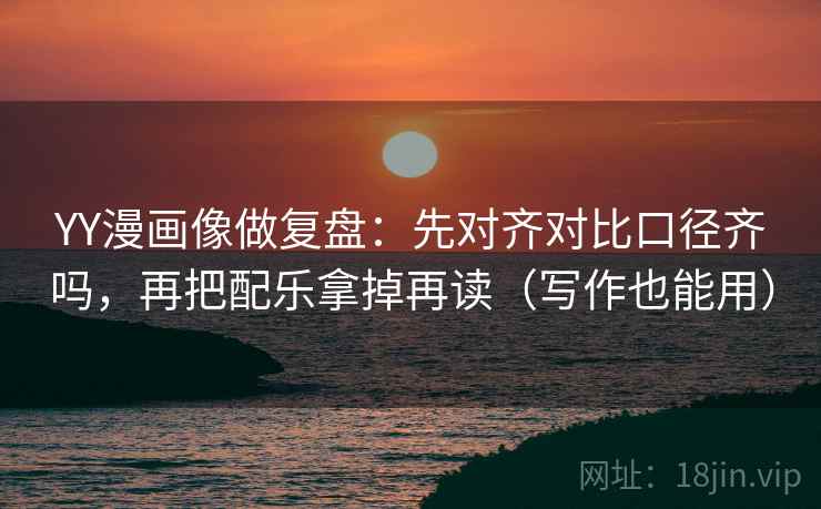 YY漫画像做复盘：先对齐对比口径齐吗，再把配乐拿掉再读（写作也能用）  第2张