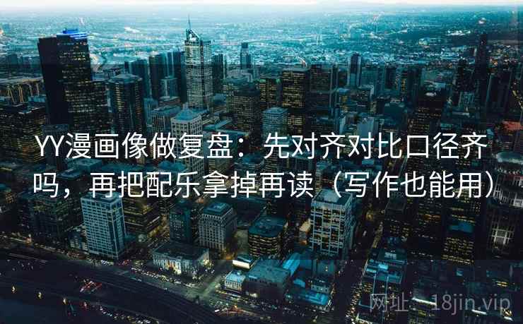 YY漫画像做复盘：先对齐对比口径齐吗，再把配乐拿掉再读（写作也能用）