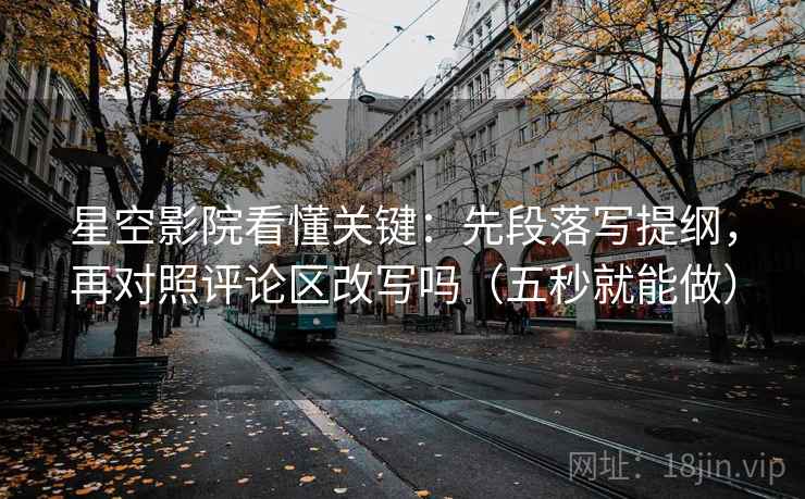 星空影院看懂关键：先段落写提纲，再对照评论区改写吗（五秒就能做）
