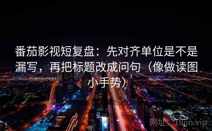 番茄影视短复盘:先对齐单位是不是漏写,再把标题改成问句(像做读图小手势) 第2张 番茄影视短复盘:先对齐单位是不是漏写,再把标题改成问句(像做读图小手势) 第2张