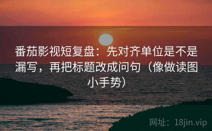 番茄影视短复盘：先对齐单位是不是漏写，再把标题改成问句（像做读图小手势）