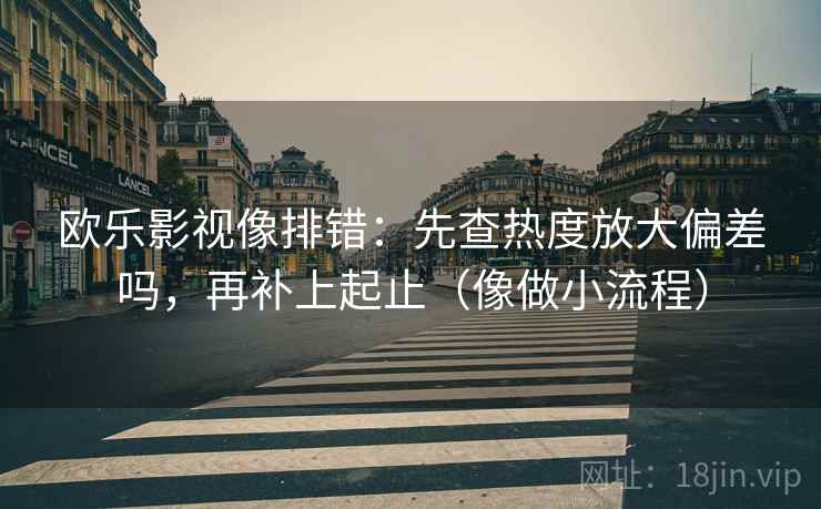 欧乐影视像排错：先查热度放大偏差吗，再补上起止（像做小流程）  第2张