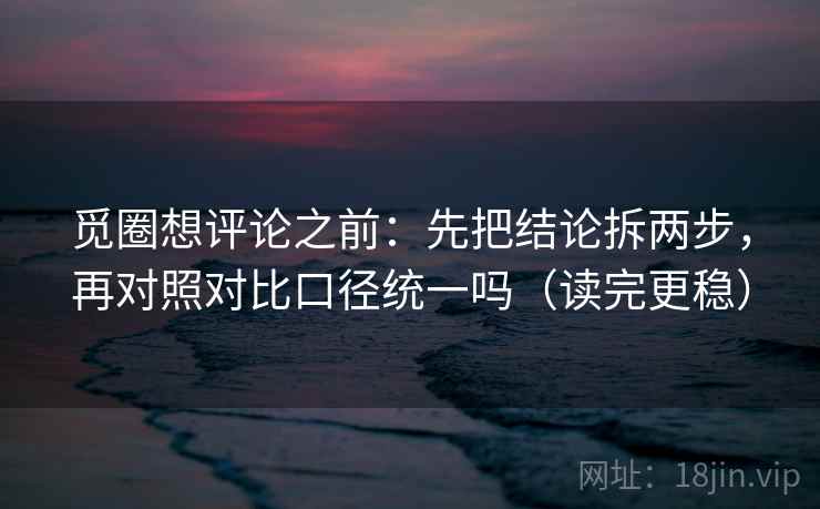 觅圈想评论之前：先把结论拆两步，再对照对比口径统一吗（读完更稳）  第2张