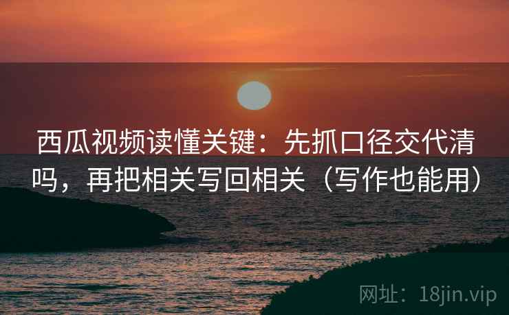 西瓜视频读懂关键：先抓口径交代清吗，再把相关写回相关（写作也能用）  第2张