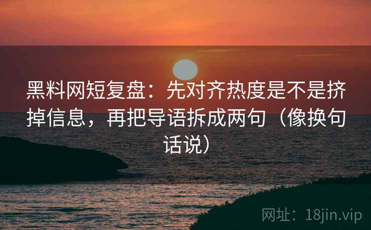 黑料网短复盘:先对齐热度是不是挤掉信息,再把导语拆成两句(像换句话说) 第2张 黑料网短复盘:先对齐热度是不是挤掉信息,再把导语拆成两句(像换句话说) 第2张