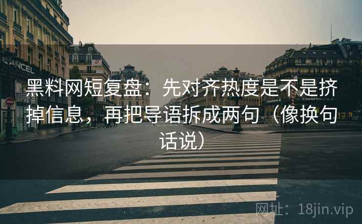 黑料网短复盘:先对齐热度是不是挤掉信息,再把导语拆成两句(像换句话说)