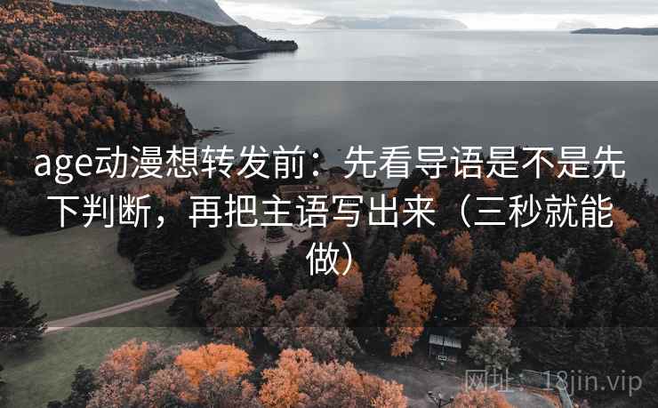 age动漫想转发前：先看导语是不是先下判断，再把主语写出来（三秒就能做）  第2张
