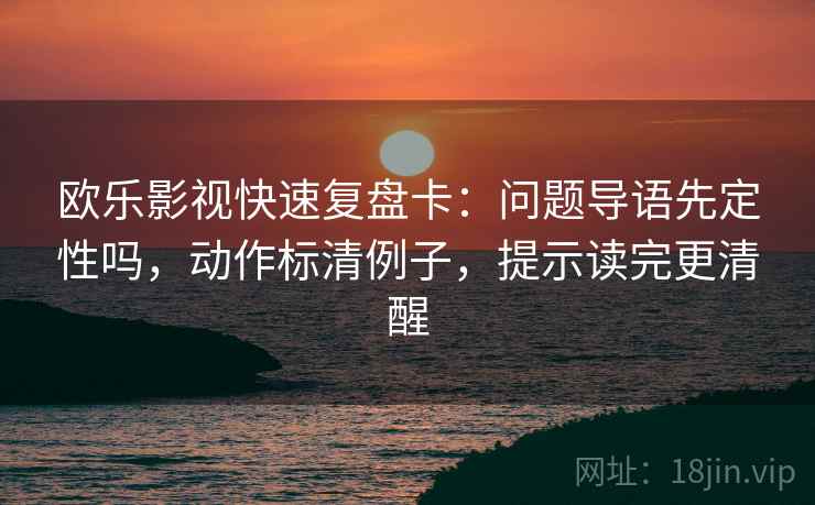 欧乐影视快速复盘卡：问题导语先定性吗，动作标清例子，提示读完更清醒  第2张