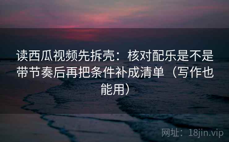 读西瓜视频先拆壳:核对配乐是不是带节奏后再把条件补成清单(写作也能用) 第2张 读西瓜视频先拆壳:核对配乐是不是带节奏后再把条件补成清单(写作也能用) 第2张