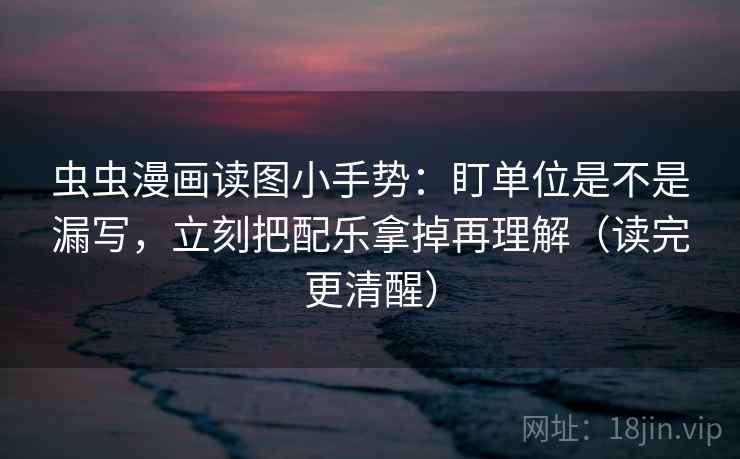 虫虫漫画读图小手势:盯单位是不是漏写,立刻把配乐拿掉再理解(读完更清醒) 第2张 虫虫漫画读图小手势:盯单位是不是漏写,立刻把配乐拿掉再理解(读完更清醒) 第2张