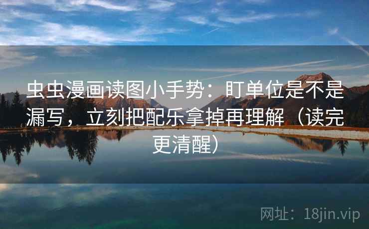 虫虫漫画读图小手势：盯单位是不是漏写，立刻把配乐拿掉再理解（读完更清醒）