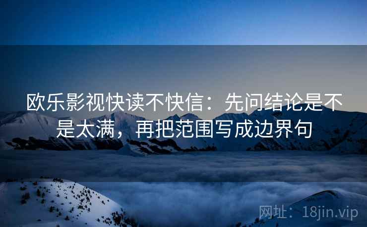 欧乐影视快读不快信：先问结论是不是太满，再把范围写成边界句  第2张