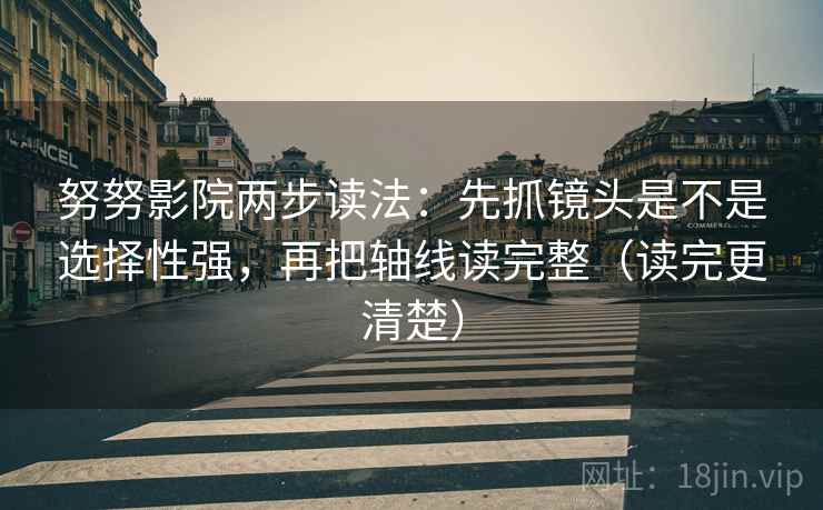 努努影院两步读法:先抓镜头是不是选择性强,再把轴线读完整(读完更清楚) 第2张 努努影院两步读法:先抓镜头是不是选择性强,再把轴线读完整(读完更清楚) 第2张