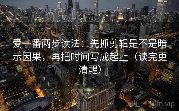 爱一番两步读法：先抓剪辑是不是暗示因果，再把时间写成起止（读完更清醒）