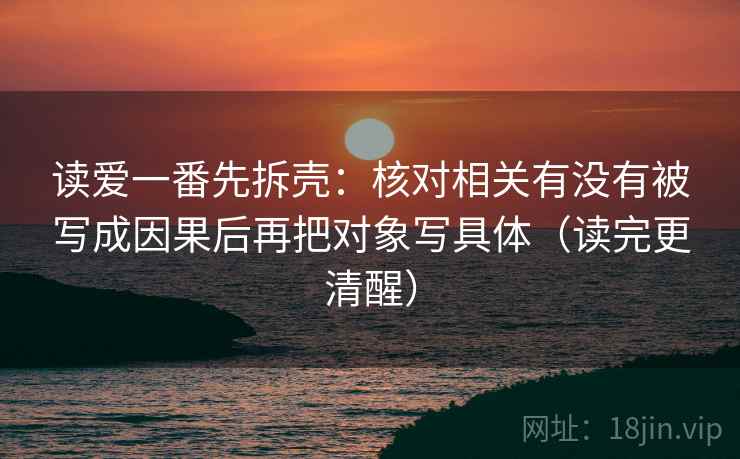读爱一番先拆壳：核对相关有没有被写成因果后再把对象写具体（读完更清醒）