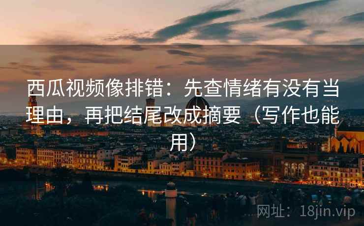 西瓜视频像排错：先查情绪有没有当理由，再把结尾改成摘要（写作也能用）  第2张