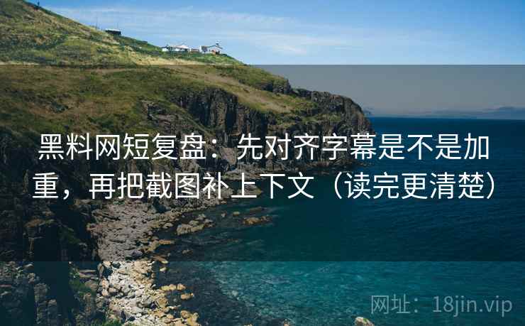 黑料网短复盘：先对齐字幕是不是加重，再把截图补上下文（读完更清楚）