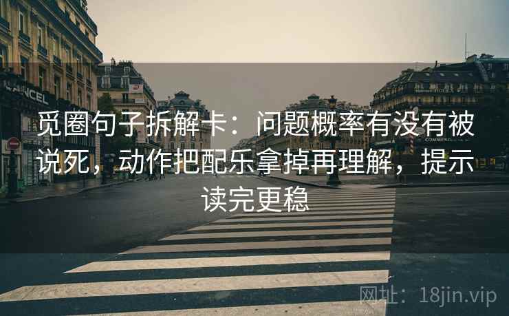 觅圈句子拆解卡:问题概率有没有被说死,动作把配乐拿掉再理解,提示读完更稳