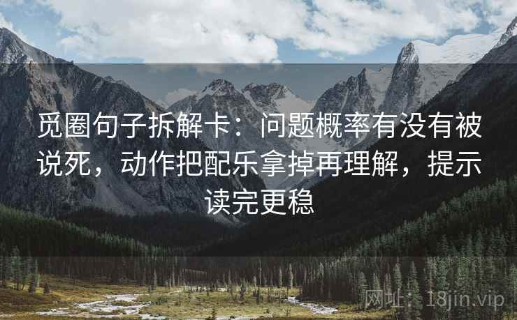 觅圈句子拆解卡:问题概率有没有被说死,动作把配乐拿掉再理解,提示读完更稳 第2张 觅圈句子拆解卡:问题概率有没有被说死,动作把配乐拿掉再理解,提示读完更稳 第2张