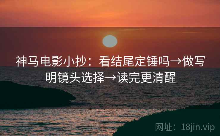 神马电影小抄：看结尾定锤吗→做写明镜头选择→读完更清醒