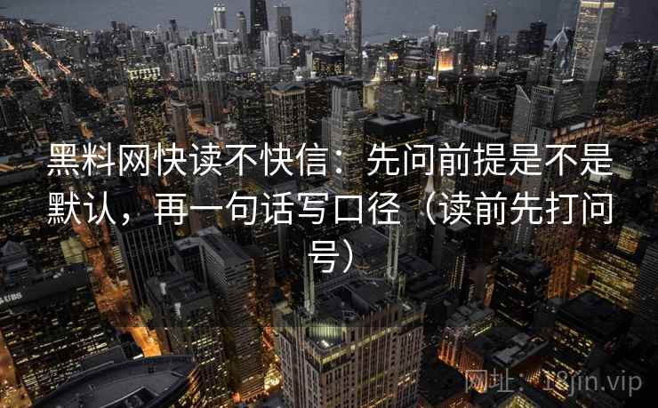 黑料网快读不快信:先问前提是不是默认,再一句话写口径(读前先打问号) 第2张 黑料网快读不快信:先问前提是不是默认,再一句话写口径(读前先打问号) 第2张