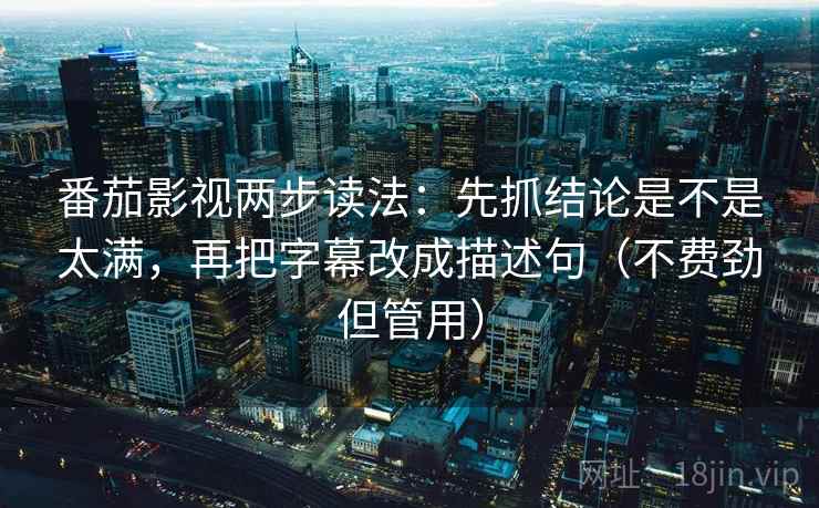 番茄影视两步读法：先抓结论是不是太满，再把字幕改成描述句（不费劲但管用）  第2张
