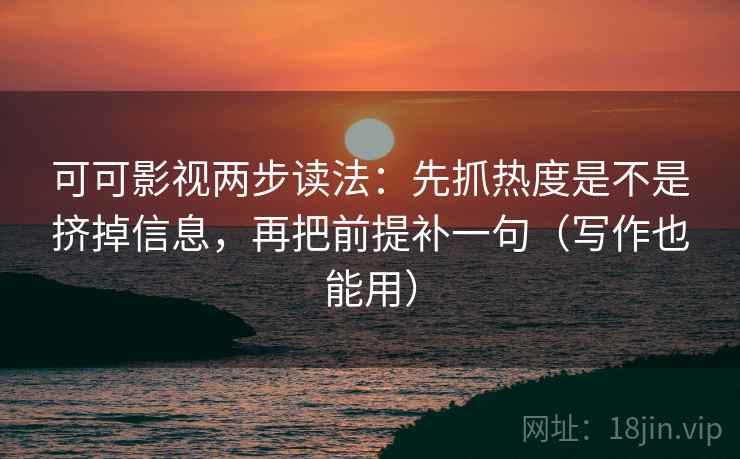 可可影视两步读法：先抓热度是不是挤掉信息，再把前提补一句（写作也能用）