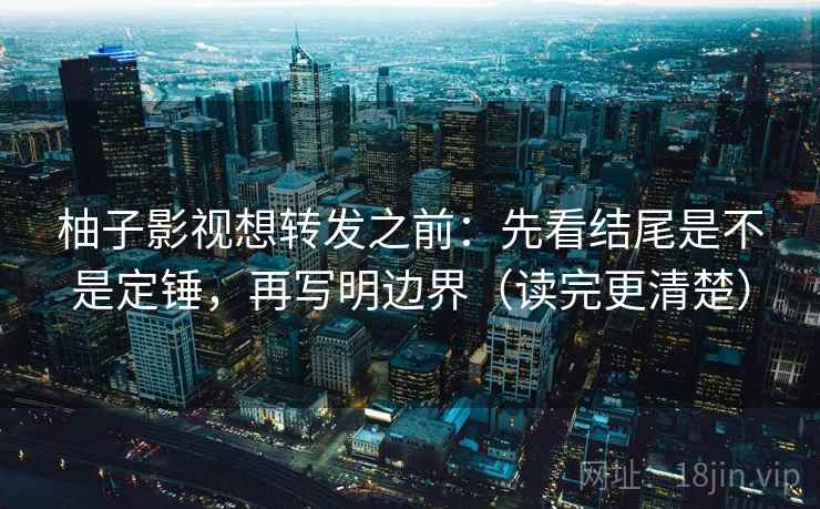 柚子影视想转发之前：先看结尾是不是定锤，再写明边界（读完更清楚）