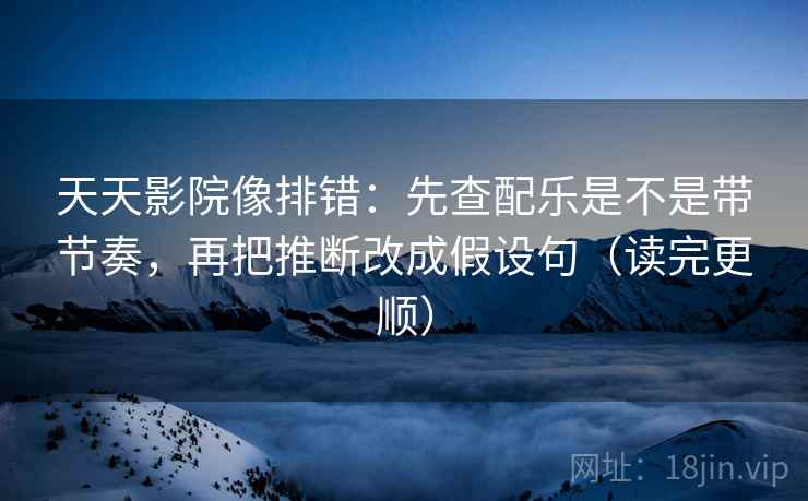天天影院像排错：先查配乐是不是带节奏，再把推断改成假设句（读完更顺）