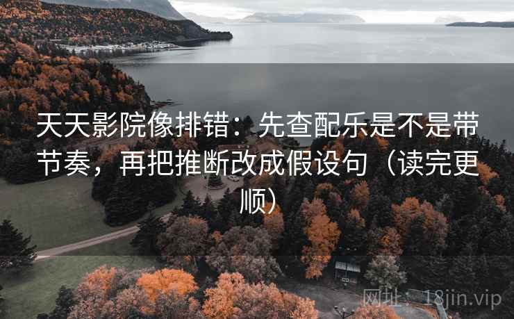 天天影院像排错:先查配乐是不是带节奏,再把推断改成假设句(读完更顺) 第2张 天天影院像排错:先查配乐是不是带节奏,再把推断改成假设句(读完更顺) 第2张