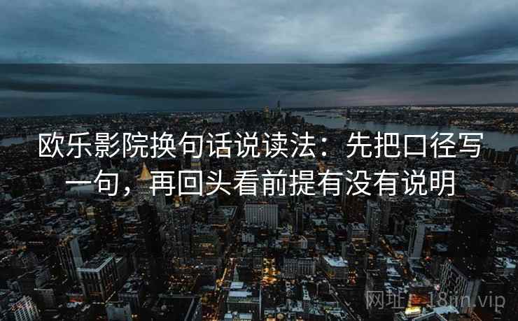 欧乐影院换句话说读法：先把口径写一句，再回头看前提有没有说明  第2张