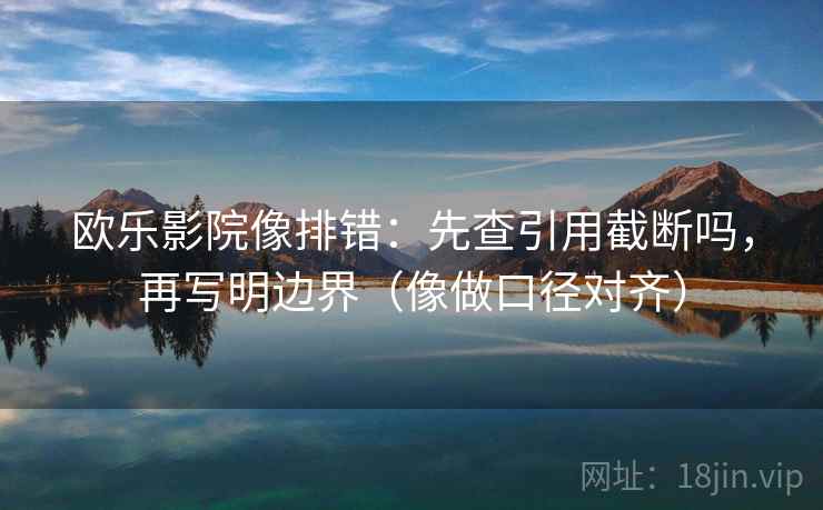 欧乐影院像排错:先查引用截断吗,再写明边界(像做口径对齐) 第2张 欧乐影院像排错:先查引用截断吗,再写明边界(像做口径对齐) 第2张