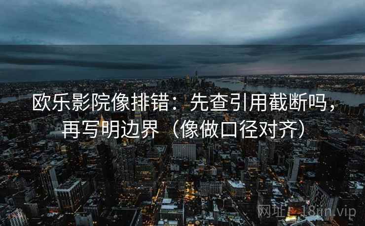 欧乐影院像排错：先查引用截断吗，再写明边界（像做口径对齐）