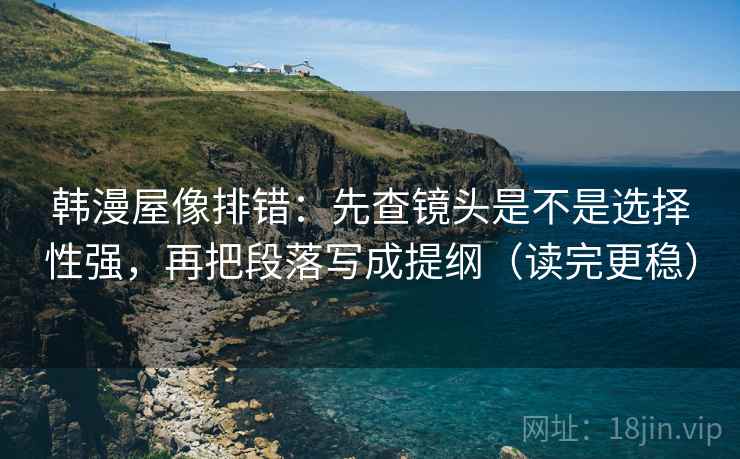 韩漫屋像排错：先查镜头是不是选择性强，再把段落写成提纲（读完更稳）  第2张