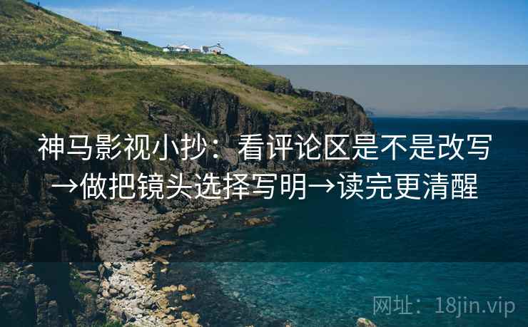 神马影视小抄:看评论区是不是改写→做把镜头选择写明→读完更清醒 第2张 神马影视小抄:看评论区是不是改写→做把镜头选择写明→读完更清醒 第2张