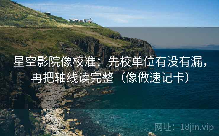 星空影院像校准：先校单位有没有漏，再把轴线读完整（像做速记卡）