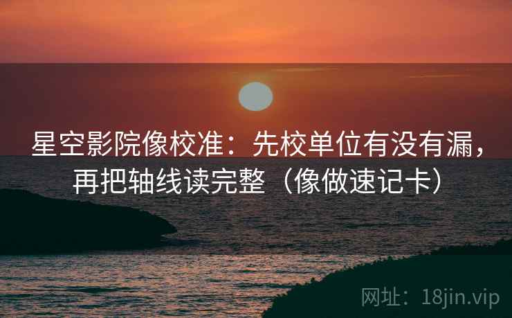 星空影院像校准：先校单位有没有漏，再把轴线读完整（像做速记卡）  第2张