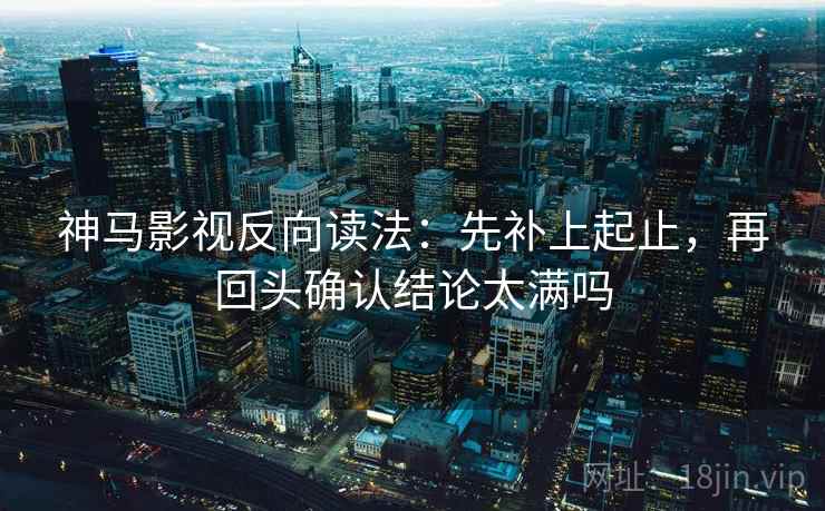 神马影视反向读法：先补上起止，再回头确认结论太满吗
