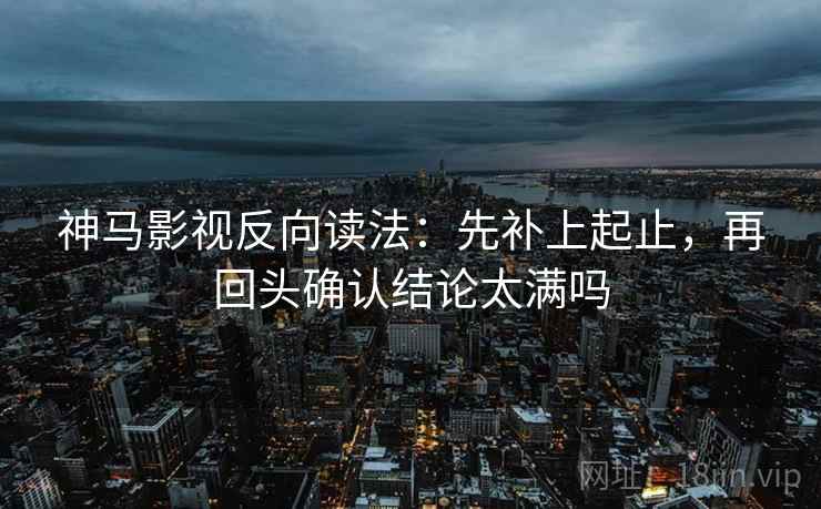 神马影视反向读法：先补上起止，再回头确认结论太满吗  第2张