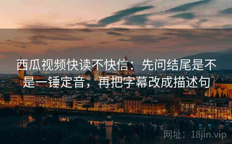 西瓜视频快读不快信：先问结尾是不是一锤定音，再把字幕改成描述句  第2张