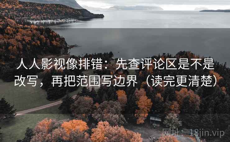人人影视像排错：先查评论区是不是改写，再把范围写边界（读完更清楚）