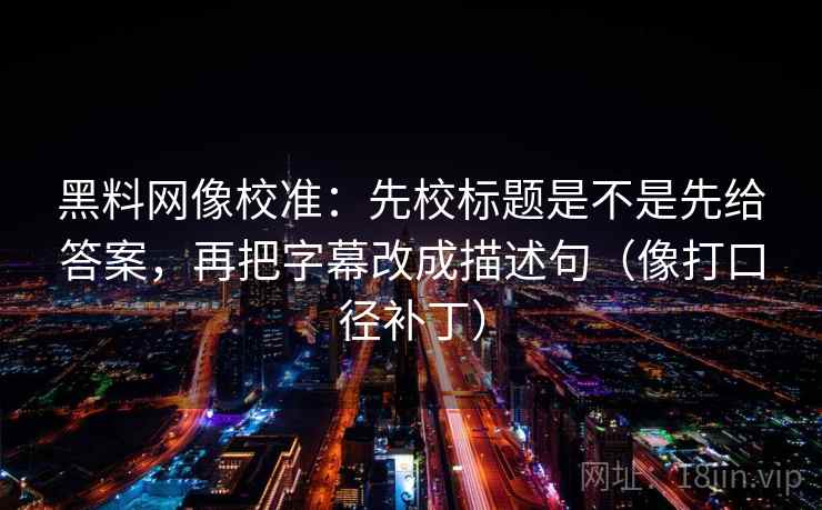 黑料网像校准：先校标题是不是先给答案，再把字幕改成描述句（像打口径补丁）