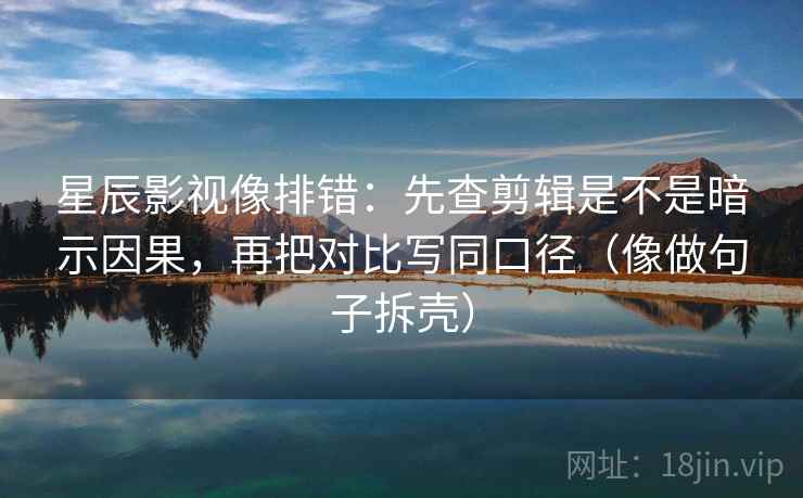 星辰影视像排错:先查剪辑是不是暗示因果,再把对比写同口径(像做句子拆壳) 第2张 星辰影视像排错:先查剪辑是不是暗示因果,再把对比写同口径(像做句子拆壳) 第2张