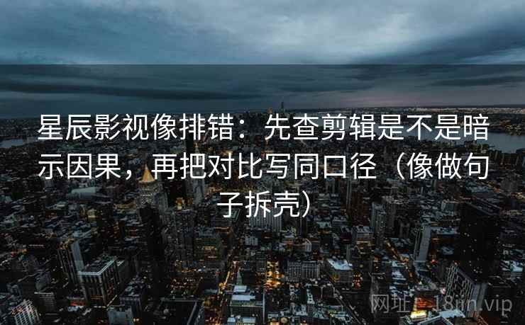星辰影视像排错：先查剪辑是不是暗示因果，再把对比写同口径（像做句子拆壳）