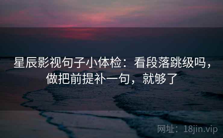 星辰影视句子小体检：看段落跳级吗，做把前提补一句，就够了  第2张