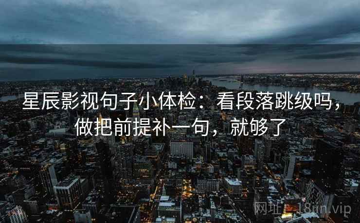 星辰影视句子小体检：看段落跳级吗，做把前提补一句，就够了